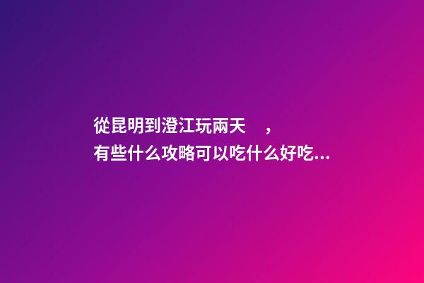 從昆明到澄江玩兩天，有些什么攻略?可以吃什么好吃的?